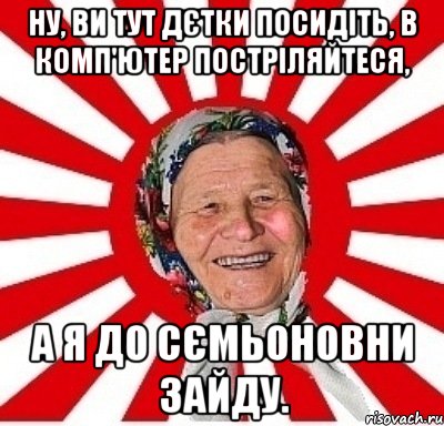 ну, ви тут дєтки посидіть, в комп'ютер постріляйтеся, а я до сємьоновни зайду., Мем  бабуля