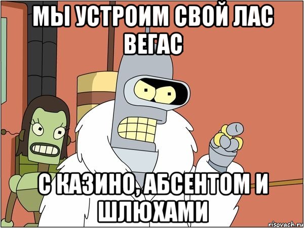 мы устроим свой лас вегас с казино, абсентом и шлюхами