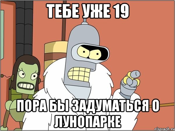 тебе уже 19 пора бы задуматься о лунопарке