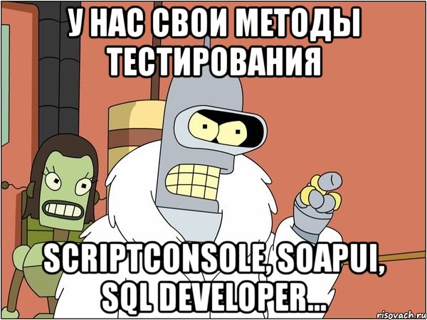 у нас свои методы тестирования scriptconsole, soapui, sql developer..., Мем Бендер