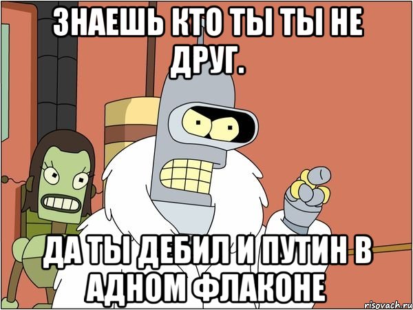 знаешь кто ты ты не друг. да ты дебил и путин в адном флаконе, Мем Бендер