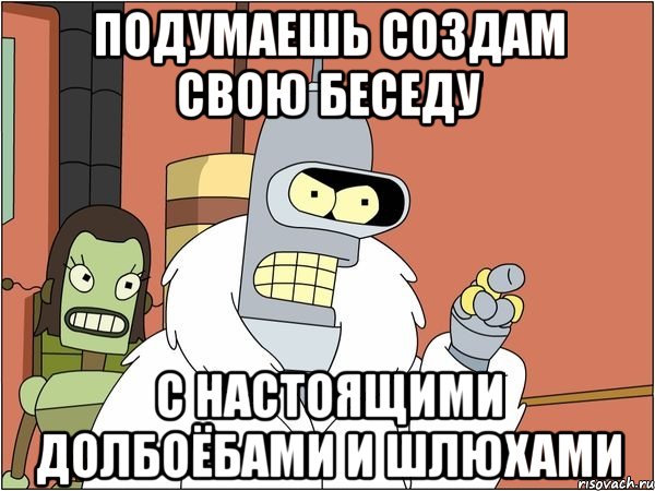 подумаешь создам свою беседу с настоящими долбоёбами и шлюхами, Мем Бендер