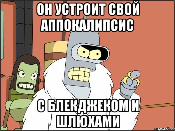 он устроит свой аппокалипсис с блекджеком и шлюхами, Мем Бендер