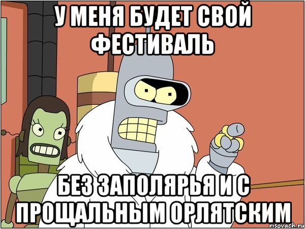 у меня будет свой фестиваль без заполярья и с прощальным орлятским, Мем Бендер