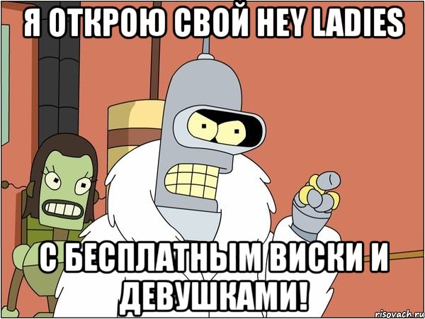 я открою свой hey ladies с бесплатным виски и девушками!, Мем Бендер