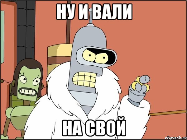 ну и вали на свой, Мем Бендер