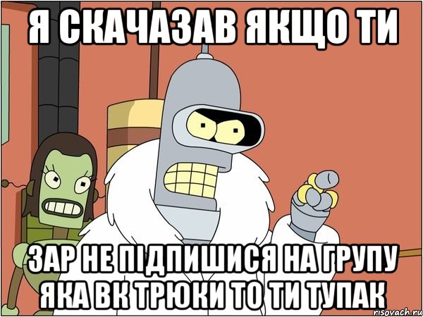 я скачазав якщо ти зар не підпишися на групу яка вк трюки то ти тупак, Мем Бендер