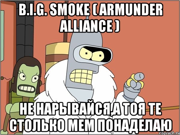 b.i.g. smoke ( armunder alliance ) не нарывайся,а тоя те столько мем понаделаю, Мем Бендер