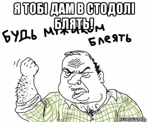 я тобі дам в стодолі блять! 