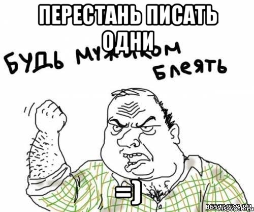 перестань писать одни =)