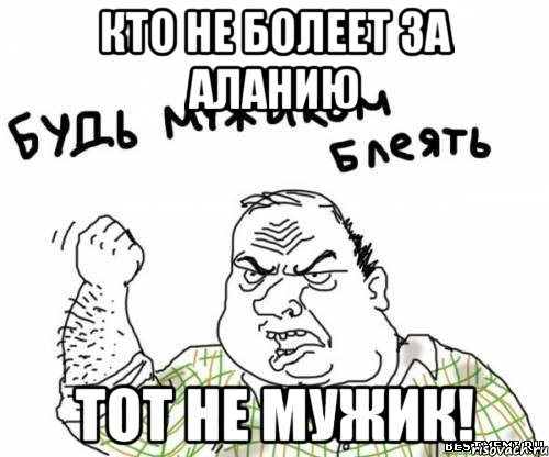 кто не болеет за аланию тот не мужик!, Мем блять