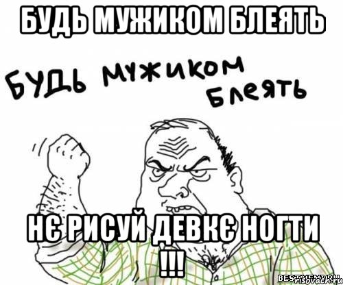 будь мужиком блеять нє рисуй девкє ногти !!!, Мем блять