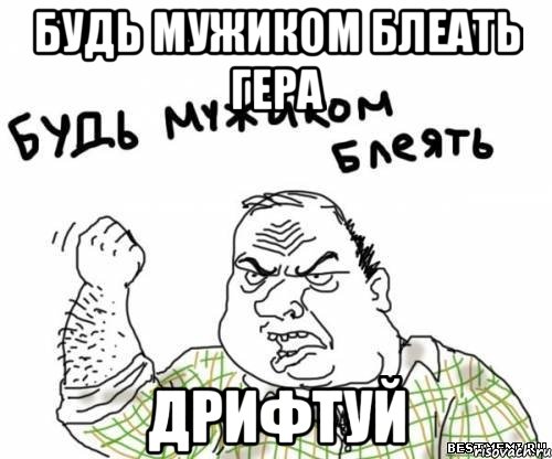 будь мужиком блеать гера дрифтуй, Мем блять