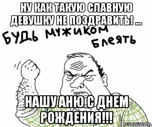 ну как такую славную девушку не поздравить! ... нашу аню с днем рождения!!!, Мем блять