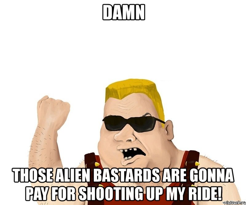 damn those alien bastards are gonna pay for shooting up my ride!, Мем Боевой мужик блеать