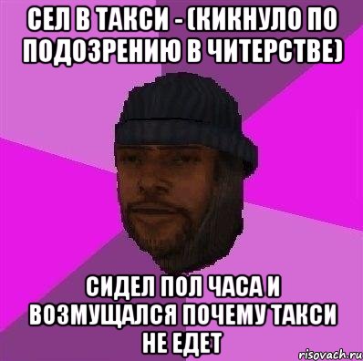 сел в такси - (кикнуло по подозрению в читерстве) сидел пол часа и возмущался почему такси не едет