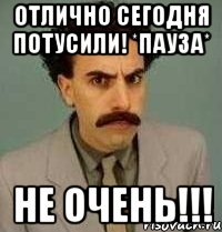 отлично сегодня потусили! *пауза* не очень!!!