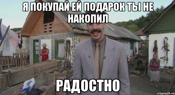 я покупай ей подарок ты не накопил радостно, Мем Борат