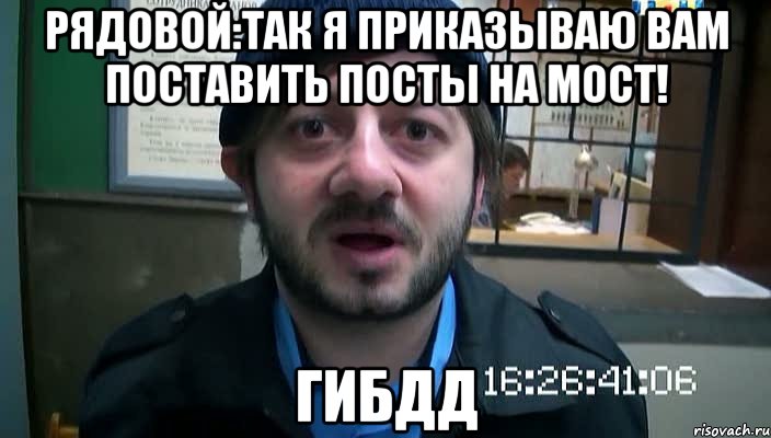 рядовой:так я приказываю вам поставить посты на мост! гибдд, Мем Бородач