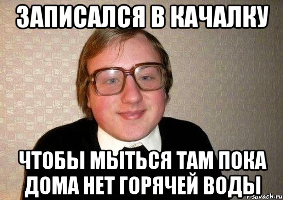 записался в качалку чтобы мыться там пока дома нет горячей воды, Мем Ботан
