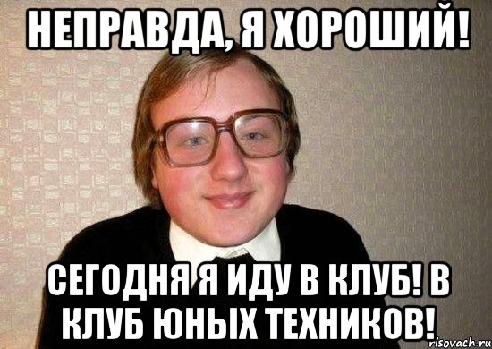 неправда, я хороший! сегодня я иду в клуб! в клуб юных техников!, Мем Ботан