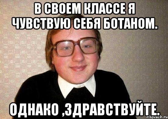 в своем классе я чувствую себя ботаном. однако ,здравствуйте., Мем Ботан