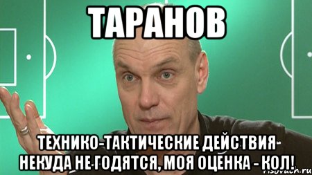 таранов технико-тактические действия некуда не годятся, моя оценка - кол!, Мем бубнов