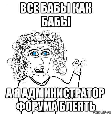 все бабы как бабы а я администратор форума блеять, Мем Будь бабой-блеадь