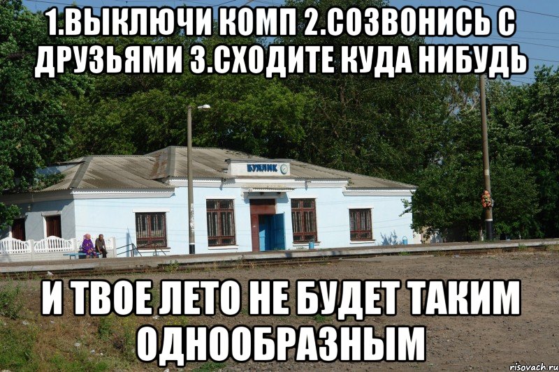1.выключи комп 2.созвонись с друзьями 3.сходите куда нибудь и твое лето не будет таким однообразным