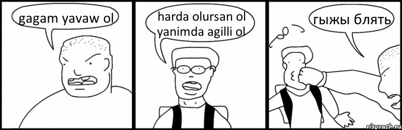 gagam yavaw ol harda olursan ol yanimda agilli ol гыжы блять