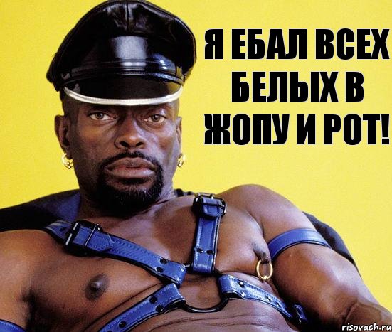 Я ЕБАЛ ВСЕХ БЕЛЫХ В ЖОПУ И РОТ!