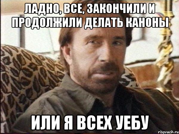 ладно, все, закончили и продолжили делать каноны или я всех уебу