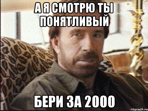 а я смотрю ты понятливый бери за 2000