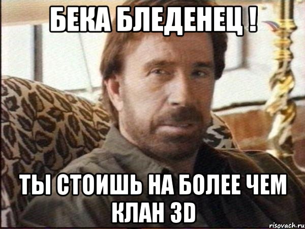 бека бледенец ! ты стоишь на более чем клан 3d