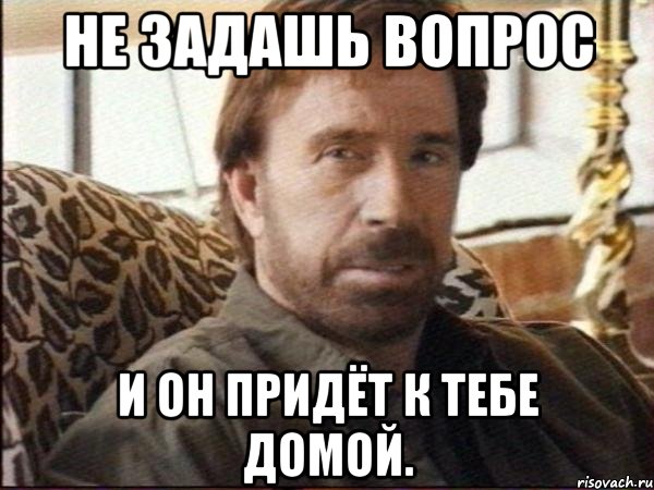 не задашь вопрос и он придёт к тебе домой.