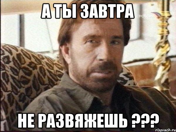 а ты завтра не развяжешь ???