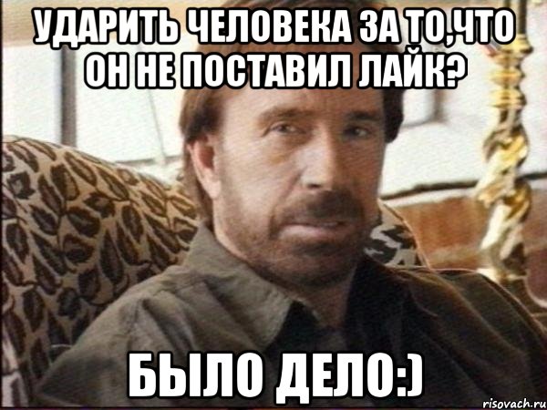 ударить человека за то,что он не поставил лайк? было дело:)