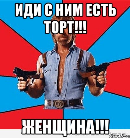 иди с ним есть торт!!! женщина!!!