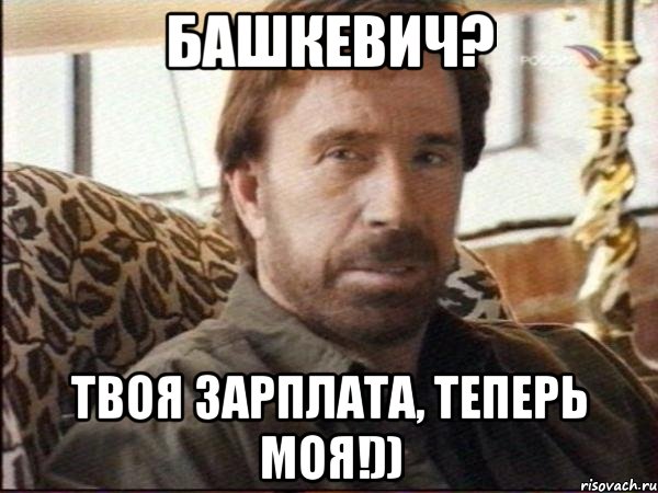 башкевич? твоя зарплата, теперь моя!))