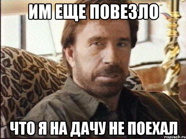 им еще повезло что я на дачу не поехал
