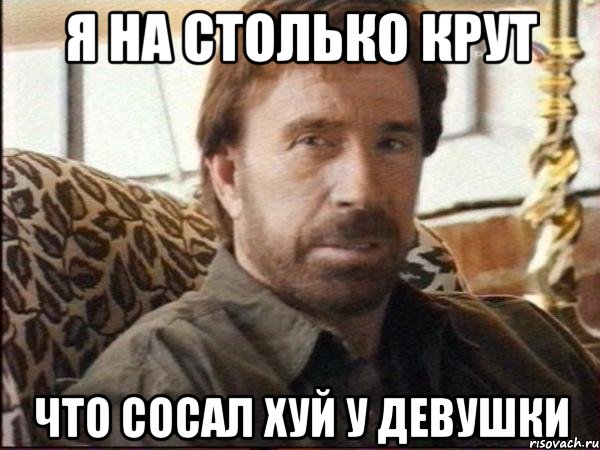 я на столько крут что сосал хуй у девушки