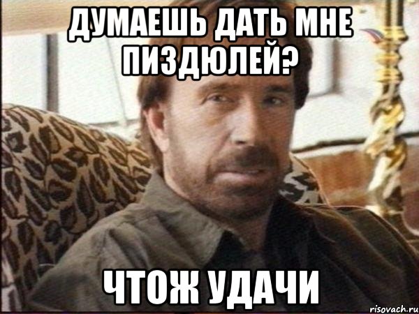 думаешь дать мне пиздюлей? чтож удачи