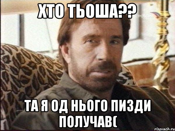 хто тьоша?? та я од нього пизди получав(