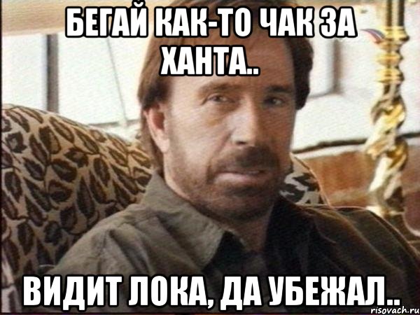 бегай как-то чак за ханта.. видит лока, да убежал..