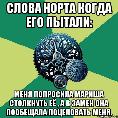 слова норта когда его пытали: меня попросила мариша столкнуть её , а в замен она пообещала поцеловать меня.