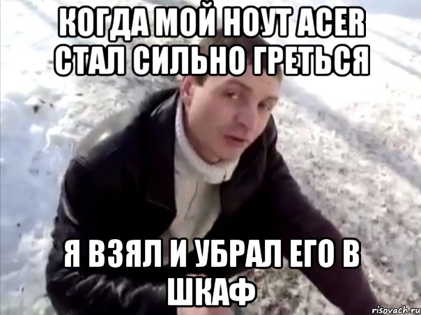 когда мой ноут acer стал сильно греться я взял и убрал его в шкаф, Мем Четко