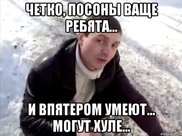 четко, посоны ваще ребята... и впятером умеют... могут хуле..., Мем Четко