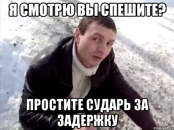 я смотрю вы спешите? простите сударь за задержку, Мем Четко