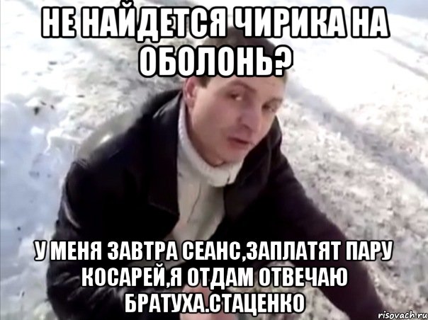 не найдется чирика на оболонь? у меня завтра сеанс,заплатят пару косарей,я отдам отвечаю братуха.стаценко, Мем Четко