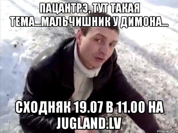 пацантрэ, тут такая тема...мальчишник у димона... сходняк 19.07 в 11.00 на jugland.lv, Мем Четко
